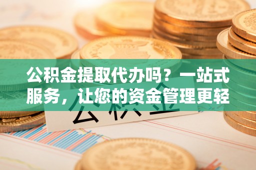 玉里公积金提取代办吗？一站式服务，让您的资金管理更轻松