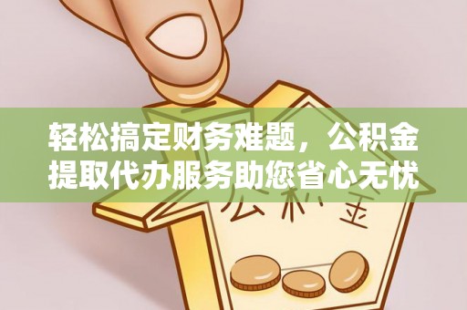玉里轻松搞定财务难题，公积金提取代办服务助您省心无忧