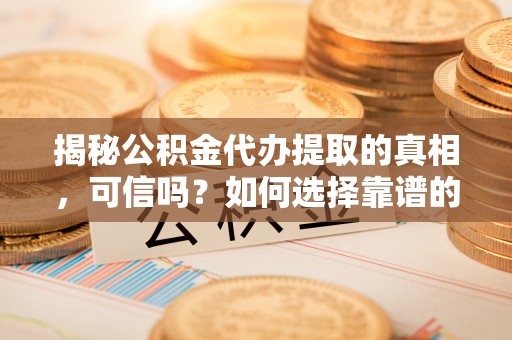 玉里揭秘公积金代办提取的真相，可信吗？如何选择靠谱的服务商？