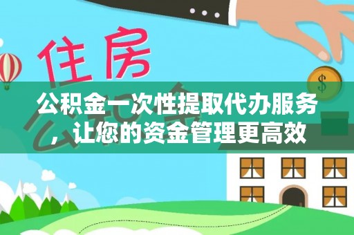 玉里公积金一次性提取代办服务，让您的资金管理更高效