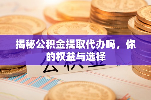 玉里揭秘公积金提取代办吗，你的权益与选择