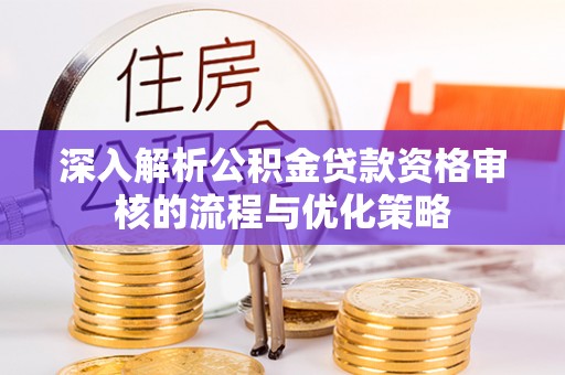 玉里深入解析公积金贷款资格审核的流程与优化策略