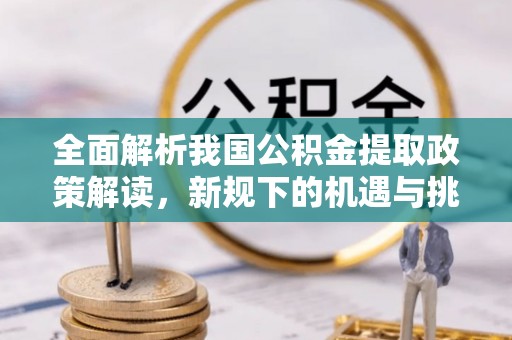 玉里全面解析我国公积金提取政策解读，新规下的机遇与挑战