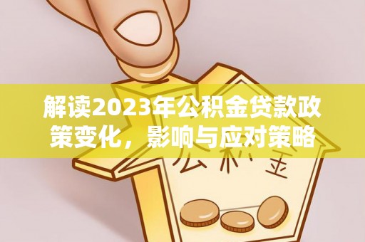 玉里解读2023年公积金贷款政策变化，影响与应对策略