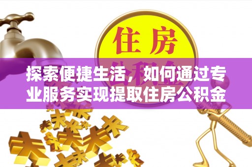 玉里探索便捷生活，如何通过专业服务实现提取住房公积金代办
