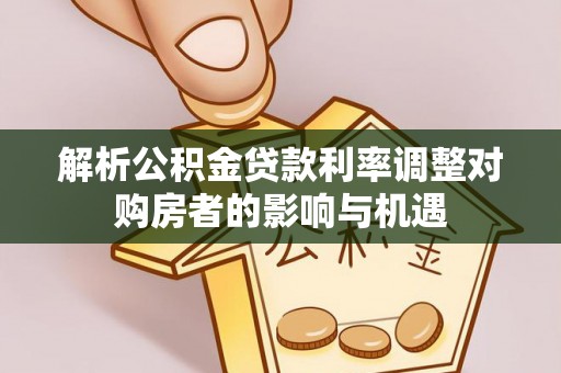玉里解析公积金贷款利率调整对购房者的影响与机遇