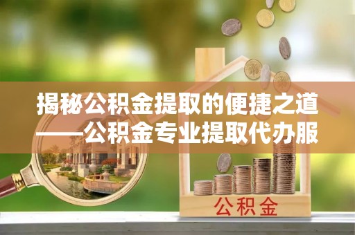 玉里揭秘公积金提取的便捷之道——公积金专业提取代办服务解析