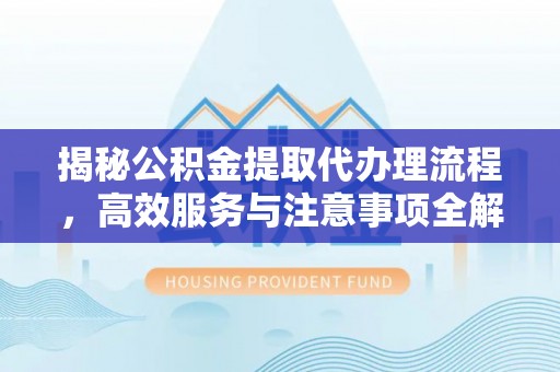 玉里揭秘公积金提取代办理流程，高效服务与注意事项全解析