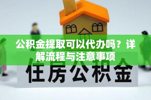 玉里公积金提取可以代办吗？详解流程与注意事项