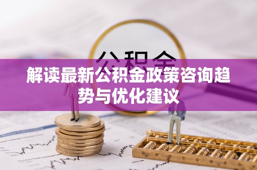 玉里解读最新公积金政策咨询趋势与优化建议