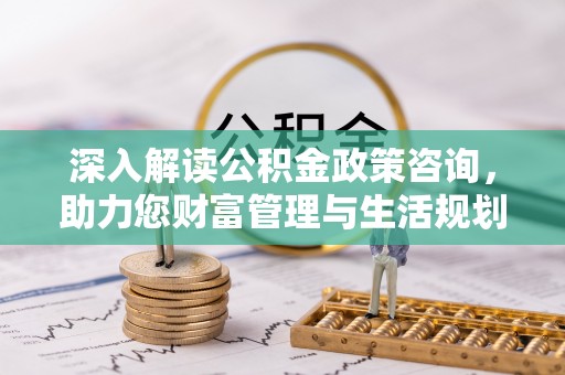 玉里深入解读公积金政策咨询，助力您财富管理与生活规划