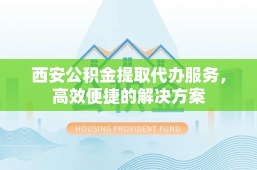 玉里西安公积金提取代办服务，高效便捷的解决方案