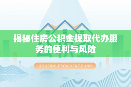玉里揭秘住房公积金提取代办服务的便利与风险