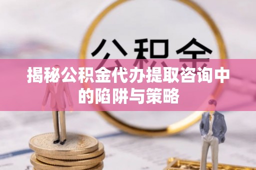 玉里揭秘公积金代办提取咨询中的陷阱与策略