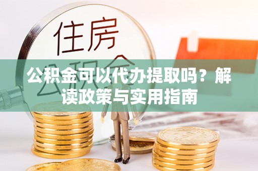 玉里公积金可以代办提取吗？解读政策与实用指南