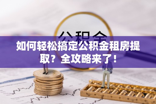 玉里如何轻松搞定公积金租房提取？全攻略来了！