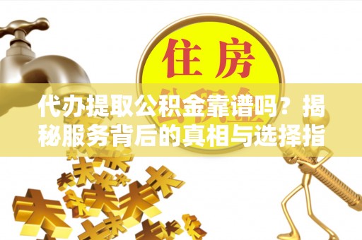 玉里代办提取公积金靠谱吗？揭秘服务背后的真相与选择指南