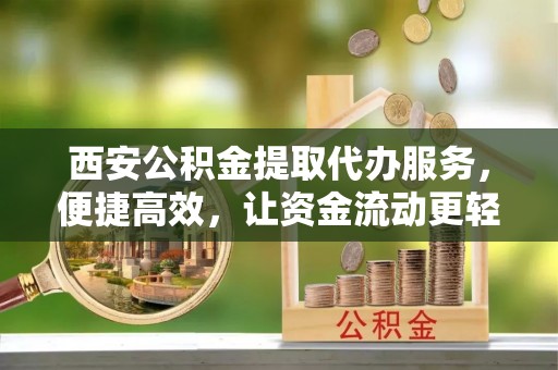 玉里西安公积金提取代办服务，便捷高效，让资金流动更轻松
