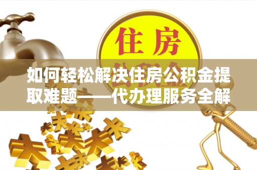 玉里如何轻松解决住房公积金提取难题——代办理服务全解析