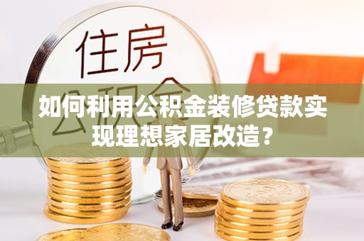 玉里如何利用公积金装修贷款实现理想家居改造？