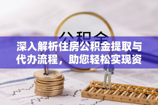 玉里深入解析住房公积金提取与代办流程，助您轻松实现资金利用最大化