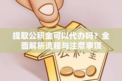 玉里提取公积金可以代办吗？全面解析流程与注意事项
