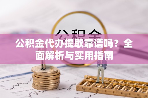 玉里公积金代办提取靠谱吗？全面解析与实用指南
