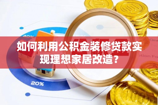 玉里如何利用公积金装修贷款实现理想家居改造？
