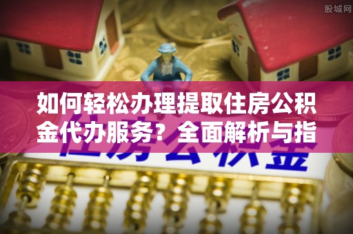 玉里如何轻松办理提取住房公积金代办服务？全面解析与指南