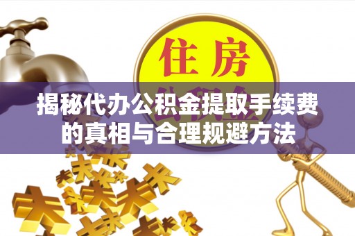 玉里揭秘代办公积金提取手续费的真相与合理规避方法