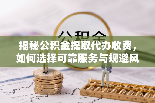 玉里揭秘公积金提取代办收费，如何选择可靠服务与规避风险
