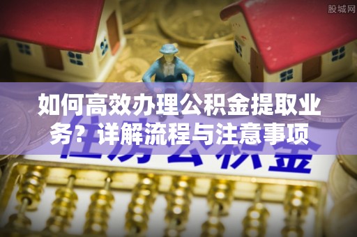 玉里如何高效办理公积金提取业务？详解流程与注意事项