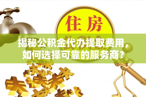 玉里揭秘公积金代办提取费用，如何选择可靠的服务商？