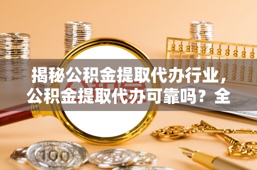 玉里揭秘公积金提取代办行业，公积金提取代办可靠吗？全面解析与风险规避