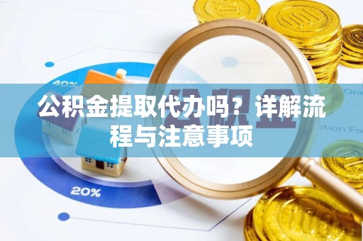 玉里公积金提取代办吗？详解流程与注意事项