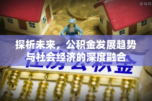 玉里探析未来，公积金发展趋势与社会经济的深度融合