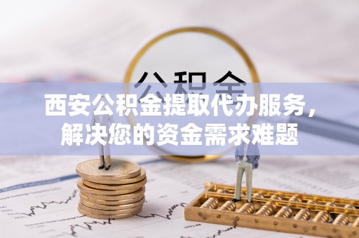 玉里西安公积金提取代办服务，解决您的资金需求难题