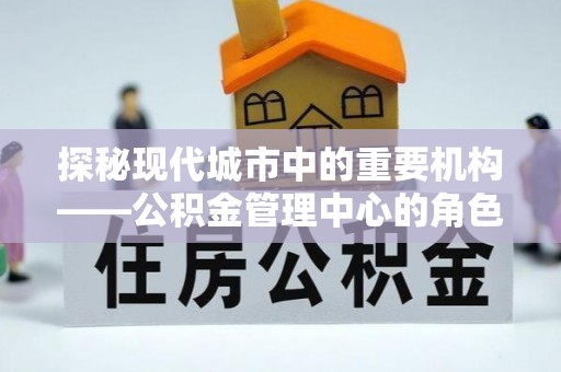 玉里探秘现代城市中的重要机构——公积金管理中心的角色与使命