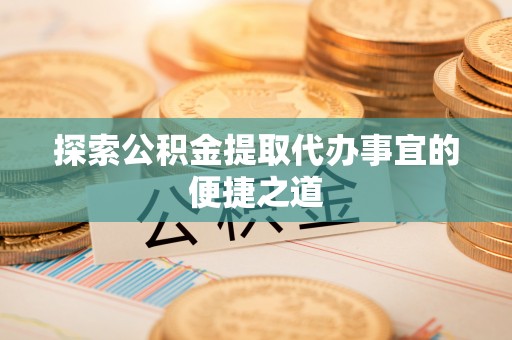 玉里探索公积金提取代办事宜的便捷之道
