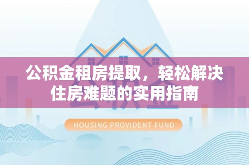 玉里公积金租房提取，轻松解决住房难题的实用指南