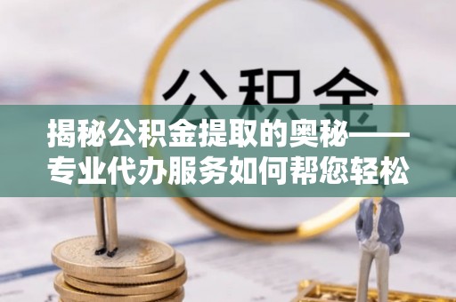 玉里揭秘公积金提取的奥秘——专业代办服务如何帮您轻松搞定