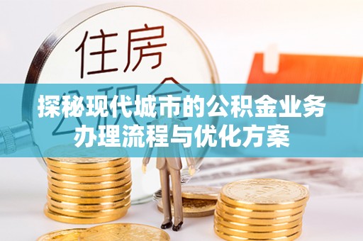 玉里探秘现代城市的公积金业务办理流程与优化方案