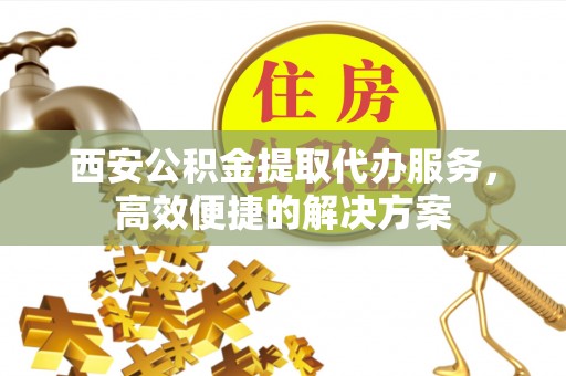 玉里西安公积金提取代办服务，高效便捷的解决方案