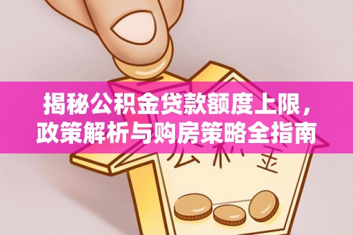 玉里揭秘公积金贷款额度上限，政策解析与购房策略全指南