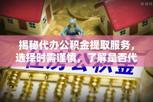 玉里揭秘代办公积金提取服务，选择时需谨慎，了解是否代办公积金提取可靠吗？