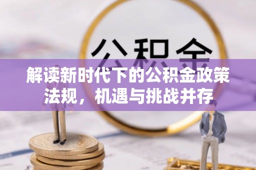 玉里解读新时代下的公积金政策法规，机遇与挑战并存