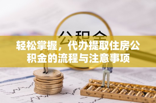 玉里轻松掌握，代办提取住房公积金的流程与注意事项