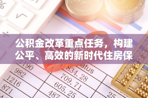 玉里公积金改革重点任务，构建公平、高效的新时代住房保障体系