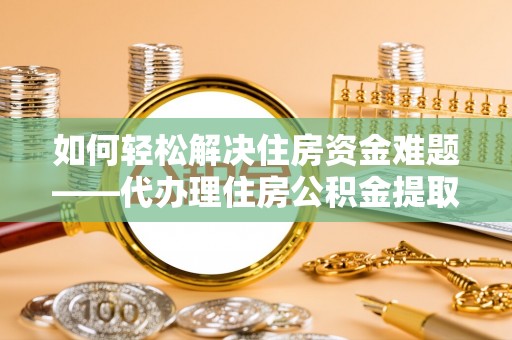 玉里如何轻松解决住房资金难题——代办理住房公积金提取服务详解