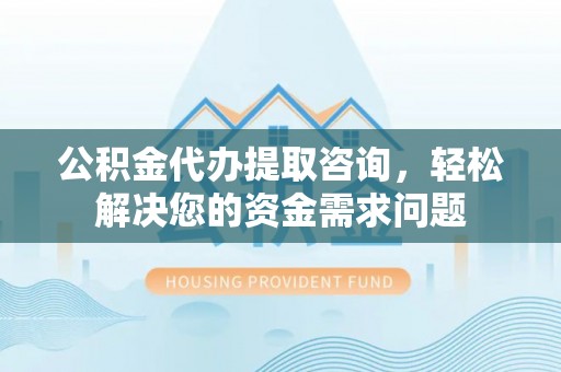 玉里公积金代办提取咨询，轻松解决您的资金需求问题